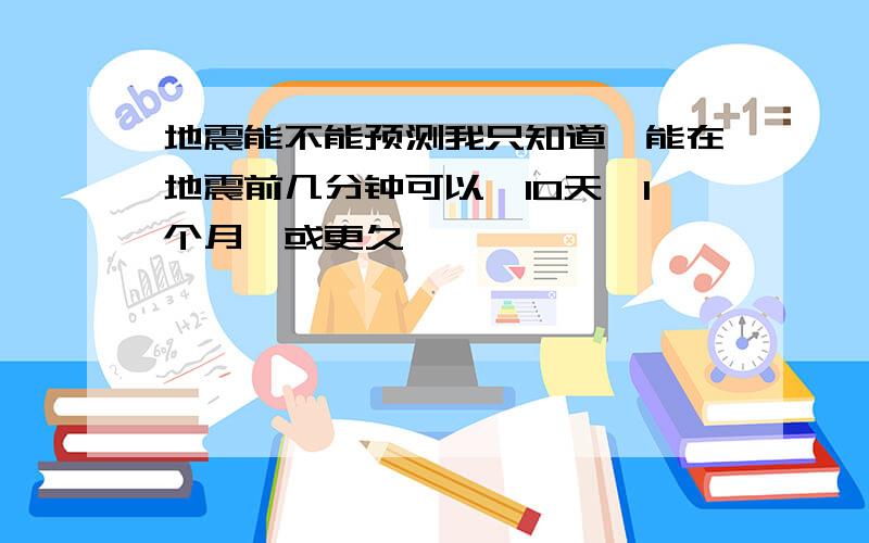 地震能不能预测我只知道,能在地震前几分钟可以,10天,1个月,或更久,