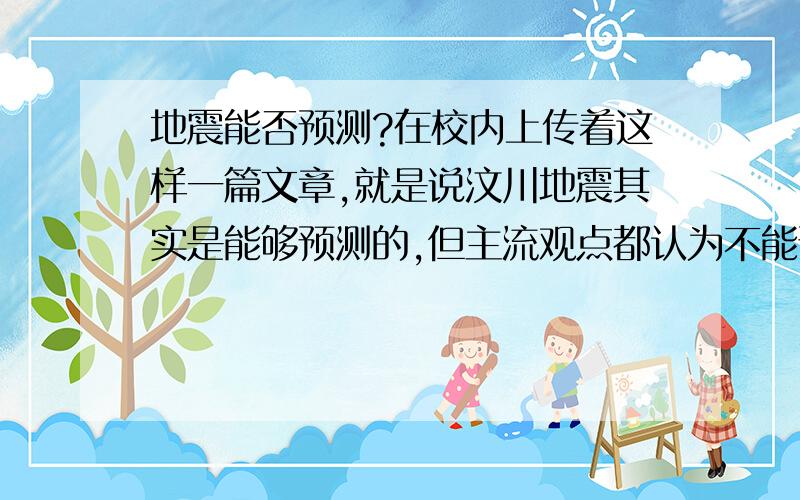 地震能否预测?在校内上传着这样一篇文章,就是说汶川地震其实是能够预测的,但主流观点都认为不能预测,那么事实到底是什么样子的?如何才能甄别出错误与正确的信息?