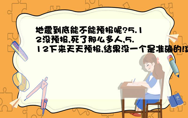 地震到底能不能预报呢?5.12没预报,死了那么多人,5.12下来天天预报,结果没一个是准确的!建议取消地震局这个部门,浪费纳税人的钱