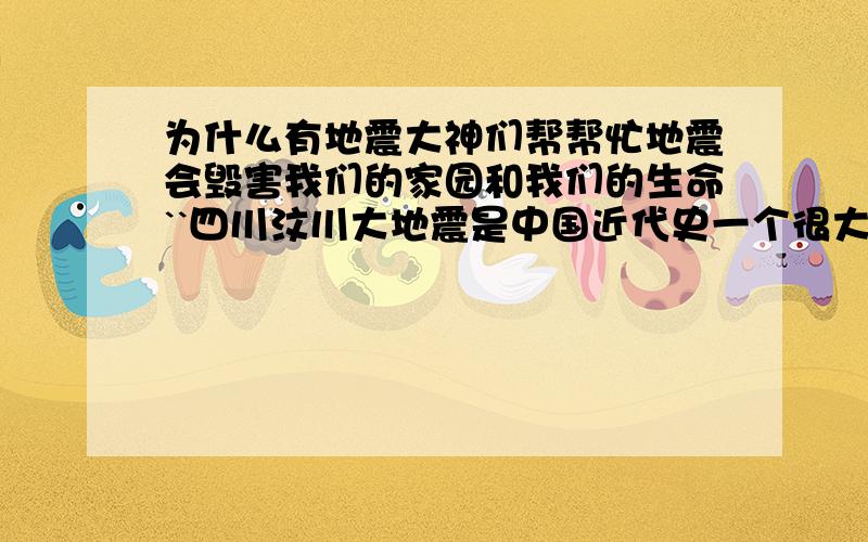 为什么有地震大神们帮帮忙地震会毁害我们的家园和我们的生命``四川汶川大地震是中国近代史一个很大的悲剧``