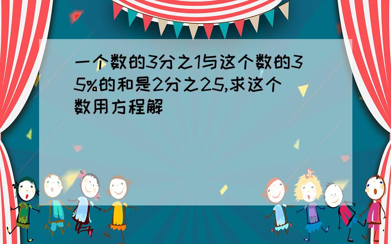 一个数的3分之1与这个数的35%的和是2分之25,求这个数用方程解