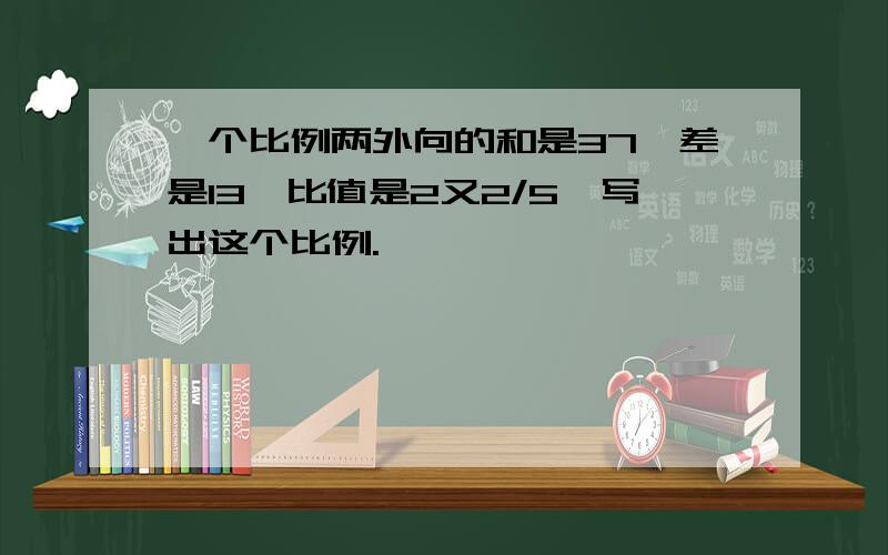 一个比例两外向的和是37,差是13,比值是2又2/5,写出这个比例.