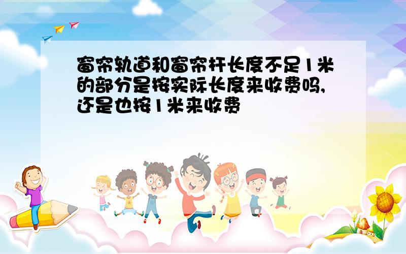 窗帘轨道和窗帘杆长度不足1米的部分是按实际长度来收费吗,还是也按1米来收费