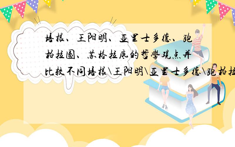 培根、王阳明、亚里士多德、跑柏拉图、苏格拉底的哲学观点并比较不同培根\王阳明\亚里士多德\跑柏拉图\苏格拉底的哲学观点并比较不同回答完整的追加300分