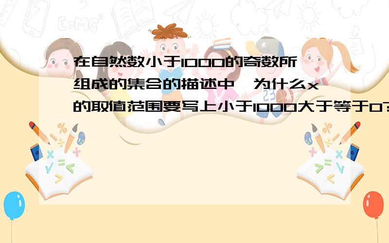 在自然数小于1000的奇数所组成的集合的描述中,为什么x的取值范围要写上小于1000大于等于0?自然数不是已经意味着大于等于0了吗?为什么还要加上一个这样的限制?那……如果已经说了x属于自