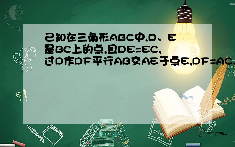 已知在三角形ABC中,D、E是BC上的点,且DE=EC,过D作DF平行AB交AE于点E,DF=AC.求证∠BAC=∠CAE