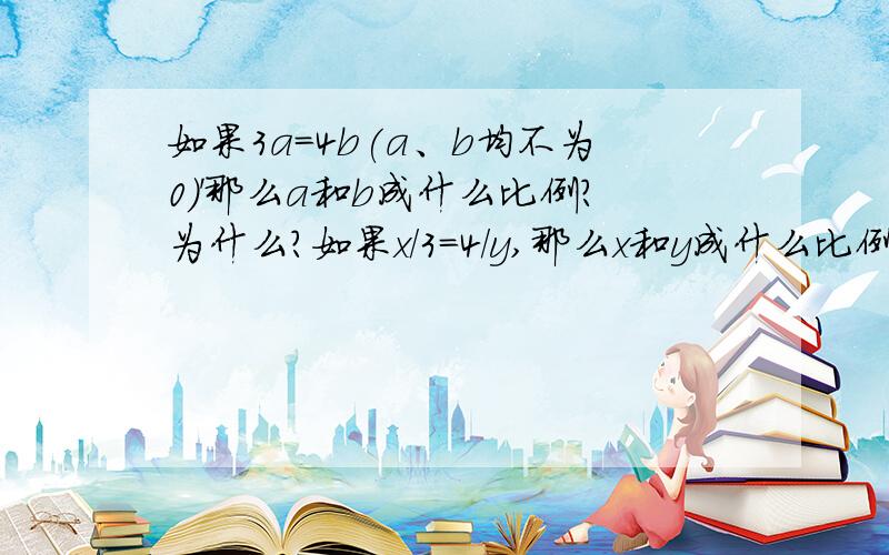 如果3a=4b(a、b均不为0)'那么a和b成什么比例?为什么?如果x/3=4/y,那么x和y成什么比例?为什么?