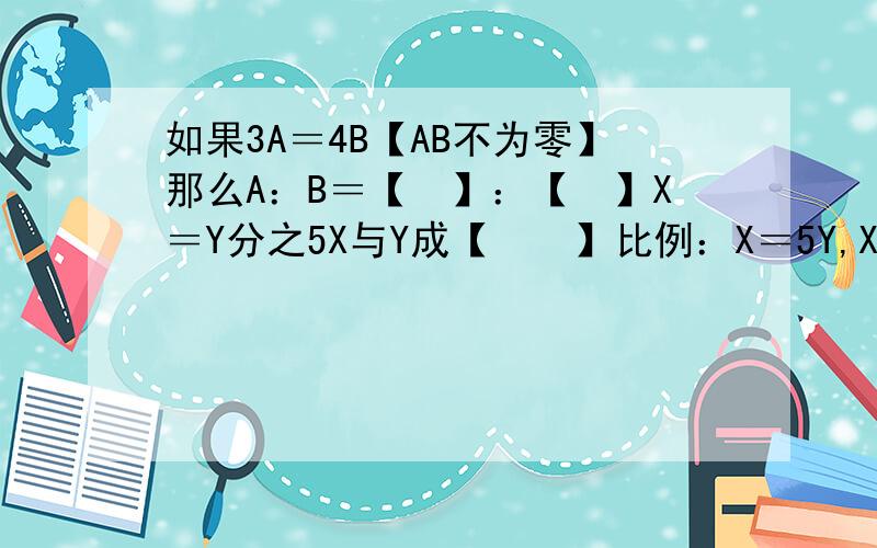 如果3A＝4B【AB不为零】那么A：B＝【　】：【　】X＝Y分之5X与Y成【　　】比例：X＝5Y,X与Y成【　】比例在比例中两个外项互为倒数一个内项是4另一个内项是【　】一个机器零件长2毫米画在