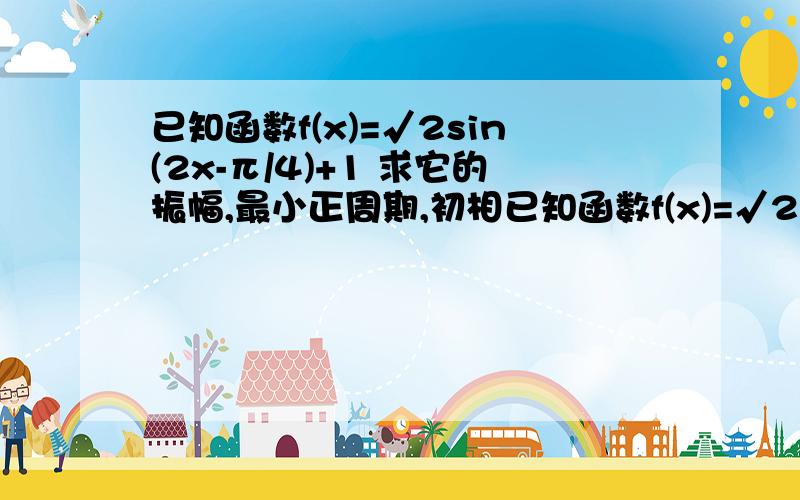 已知函数f(x)=√2sin(2x-π/4)+1 求它的振幅,最小正周期,初相已知函数f(x)=√2sin(2x-π/4)+1 ①求它的振幅,最小正周期,初相②画出函数y=f(x)在[-π/2,π/2]上的图像