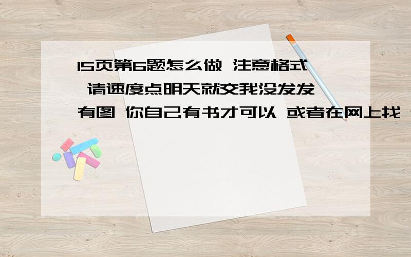 15页第6题怎么做 注意格式 请速度点明天就交我没发发 有图 你自己有书才可以 或者在网上找 还要连理符号 像大括号样的