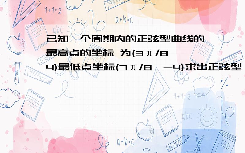 已知一个周期内的正弦型曲线的最高点的坐标 为(3π/8,4)最低点坐标(7π/8,-4)求出正弦型 函数的解析式