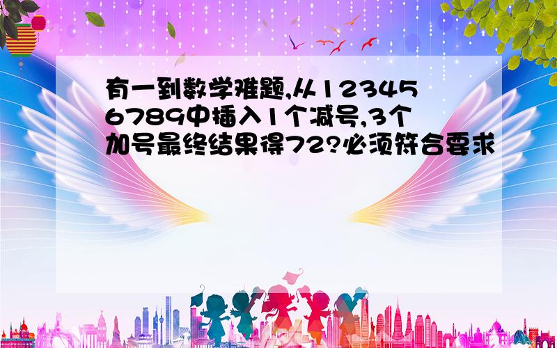 有一到数学难题,从123456789中插入1个减号,3个加号最终结果得72?必须符合要求