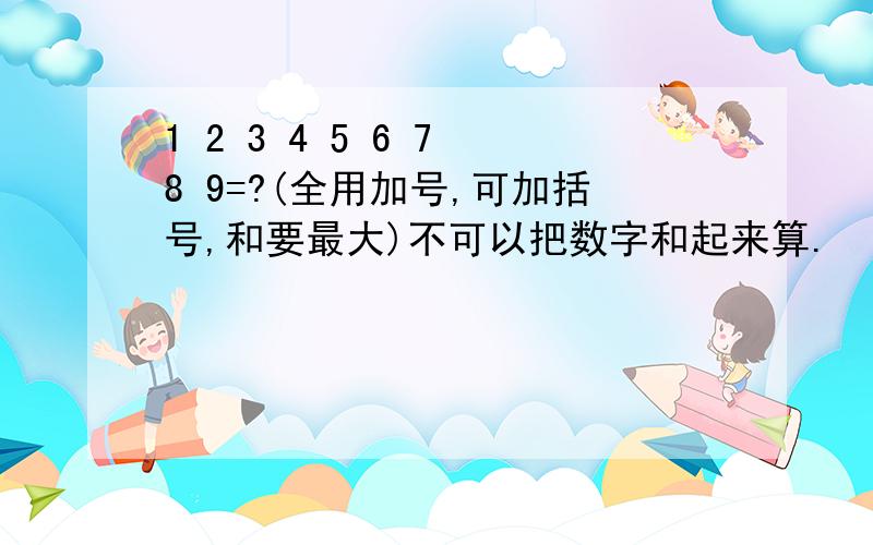 1 2 3 4 5 6 7 8 9=?(全用加号,可加括号,和要最大)不可以把数字和起来算.