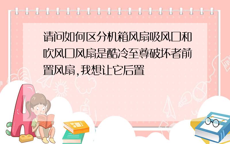 请问如何区分机箱风扇吸风囗和吹风囗风扇是酷冷至尊破坏者前置风扇,我想让它后置