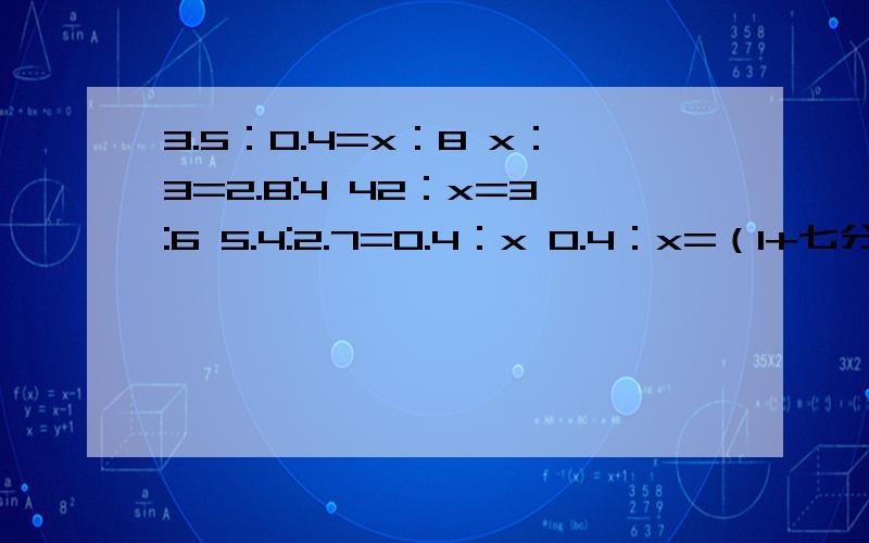 3.5：0.4=x：8 x：3=2.8:4 42：x=3:6 5.4:2.7=0.4：x 0.4：x=（1+七分之一）：5 解完这些比例