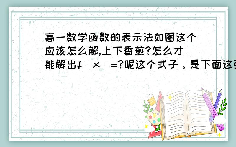 高一数学函数的表示法如图这个应该怎么解,上下香煎?怎么才能解出f（x）=?呢这个式子，是下面这张图啊