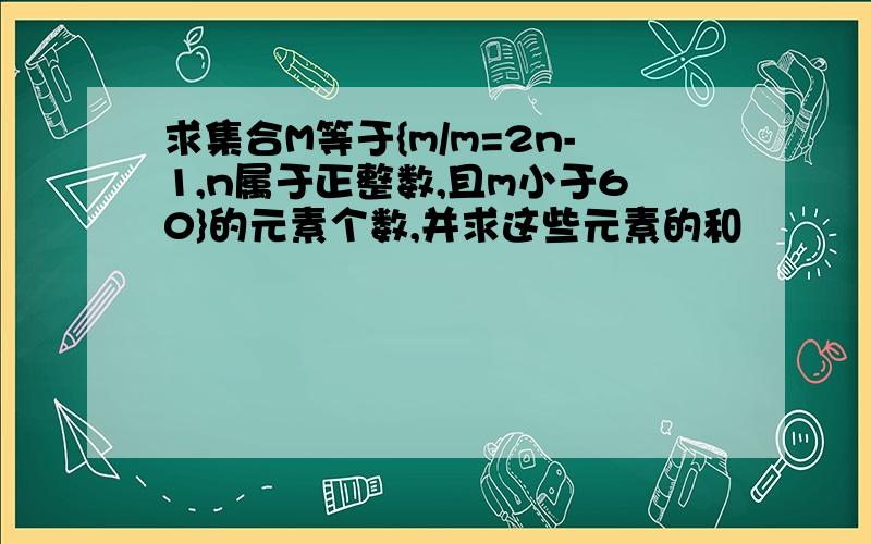 求集合M等于{m/m=2n-1,n属于正整数,且m小于60}的元素个数,并求这些元素的和