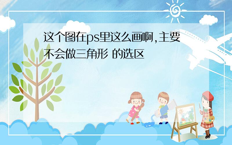 这个图在ps里这么画啊,主要不会做三角形 的选区