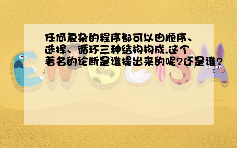 任何复杂的程序都可以由顺序、选择、循环三种结构构成,这个著名的论断是谁提出来的呢?还是谁?