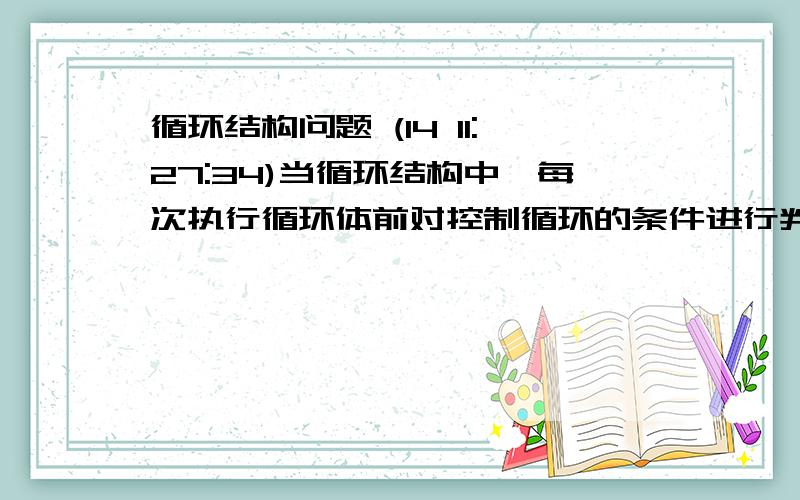 循环结构问题 (14 11:27:34)当循环结构中,每次执行循环体前对控制循环的条件进行判断,当条件满足时执行循环体,不满足则停止,这样的循环结构是?A 分支型循环B 直到型循环C 条件型循环D 当行