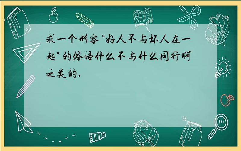 求一个形容“好人不与坏人在一起”的俗语什么不与什么同行啊之类的,