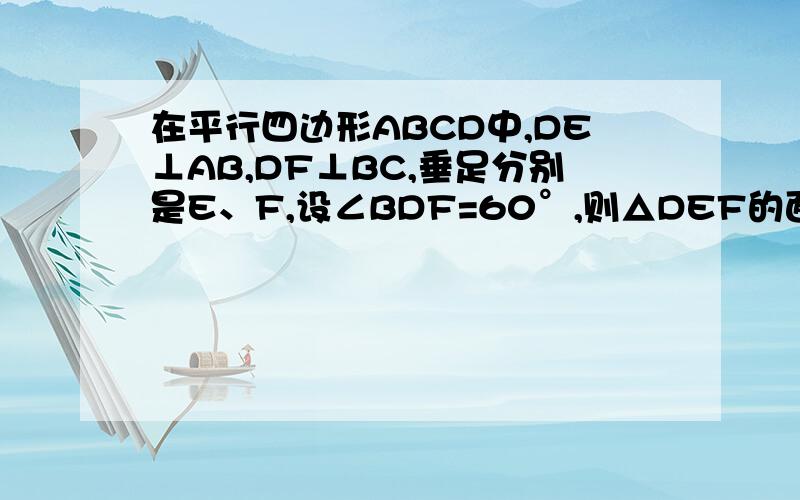 在平行四边形ABCD中,DE⊥AB,DF⊥BC,垂足分别是E、F,设∠BDF=60°,则△DEF的面积和ABCD的面积之比是 （ ）A 1/2 B 3/4 C 3/8 D （根3）/4能够解决的给50、或100 （先给30、好的我会追加的 ）