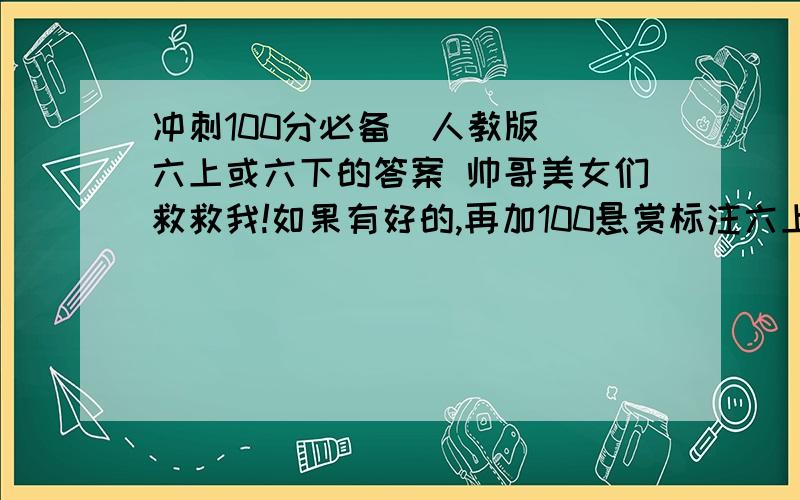 冲刺100分必备（人教版） 六上或六下的答案 帅哥美女们救救我!如果有好的,再加100悬赏标注六上还是六下 第几单元