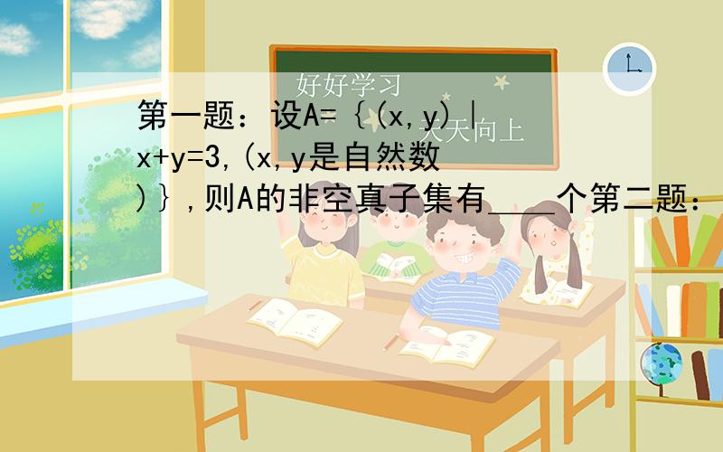 第一题：设A=｛(x,y)｜x+y=3,(x,y是自然数)｝,则A的非空真子集有＿＿个第二题：若-1