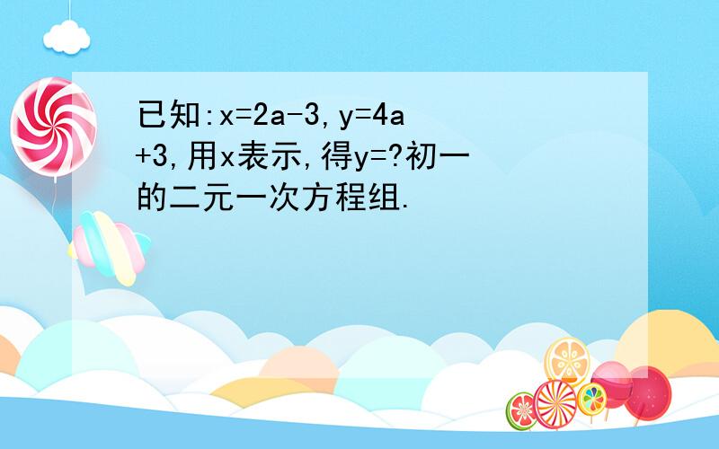 已知:x=2a-3,y=4a+3,用x表示,得y=?初一的二元一次方程组.