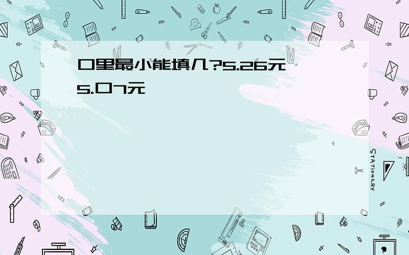 口里最小能填几?5.26元＞5.口7元