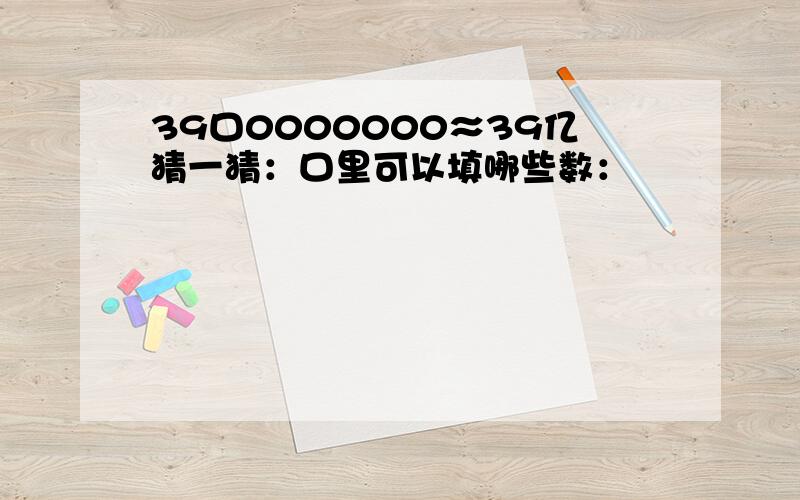 39口0000000≈39亿猜一猜：口里可以填哪些数：