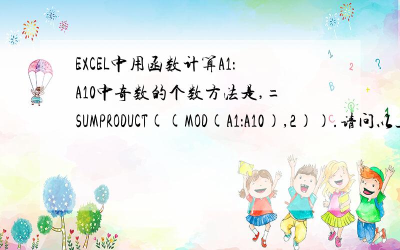 EXCEL中用函数计算A1：A10中奇数的个数方法是,=SUMPRODUCT((MOD(A1：A10),2)).请问以上这串公式具体是什么意思?后边MOD的意思是A1除以2,A2除以2……A10除以2这样吗?MOD可以这样用数组吗?那SUMPRODUCT是什