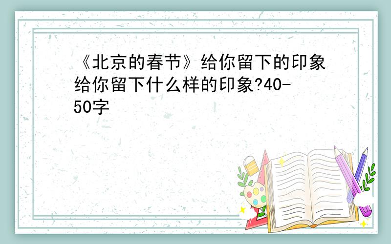 《北京的春节》给你留下的印象给你留下什么样的印象?40-50字