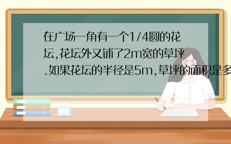 在广场一角有一个1/4圆的花坛,花坛外又铺了2m宽的草坪.如果花坛的半径是5m,草坪的面积是多少平方米?