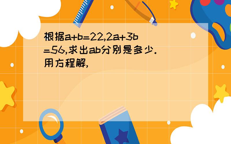 根据a+b=22,2a+3b=56,求出ab分别是多少.用方程解,