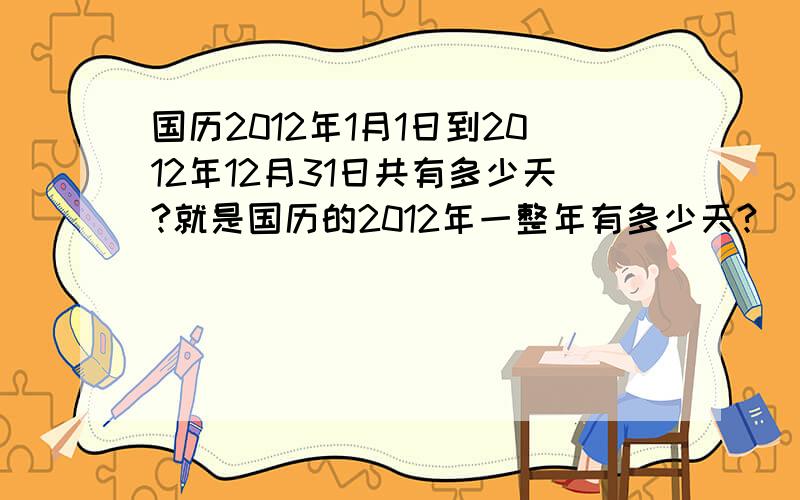 国历2012年1月1日到2012年12月31日共有多少天?就是国历的2012年一整年有多少天?