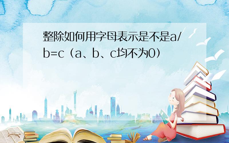 整除如何用字母表示是不是a/b=c（a、b、c均不为0）