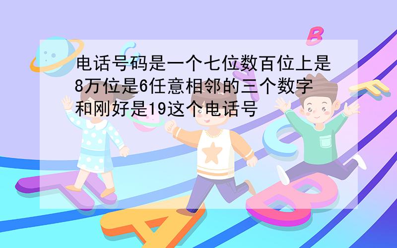 电话号码是一个七位数百位上是8万位是6任意相邻的三个数字和刚好是19这个电话号