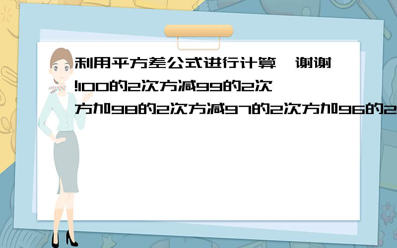 利用平方差公式进行计算,谢谢!100的2次方减99的2次方加98的2次方减97的2次方加96的2次方减95的2次方.加2的2次方减1的2次方