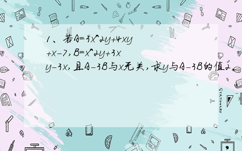 1、若A=3x^2y+4xy+x-7,B=x^2y+3xy-3x,且A-3B与x无关,求y与A-3B的值2、若A=2x^2-5xy-3y^2,B=2x^2+3xy-4y^2,且2A-3B-C=0,求C3、已知多项式A与x^2+2x-3相加得-2x^2-3x+3,求多项式A