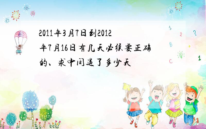 2011年3月7日到2012年7月16日有几天必须要正确的、求中间过了多少天