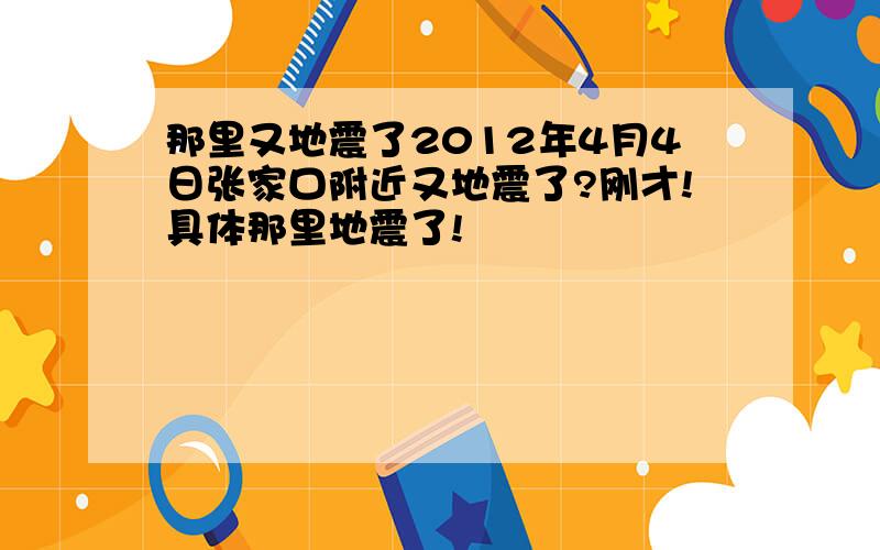 那里又地震了2012年4月4日张家口附近又地震了?刚才!具体那里地震了!