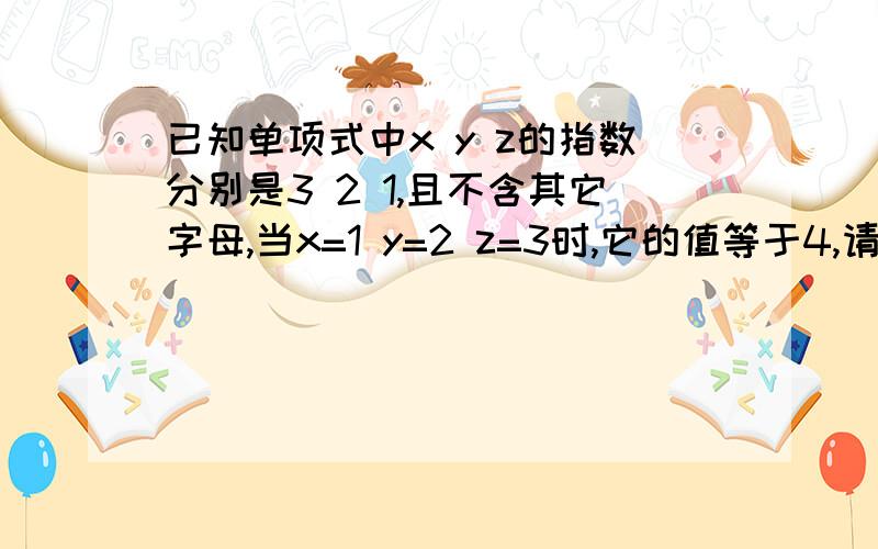 已知单项式中x y z的指数分别是3 2 1,且不含其它字母,当x=1 y=2 z=3时,它的值等于4,请写出这个单项式