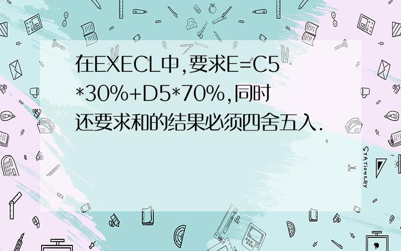 在EXECL中,要求E=C5*30%+D5*70%,同时还要求和的结果必须四舍五入.