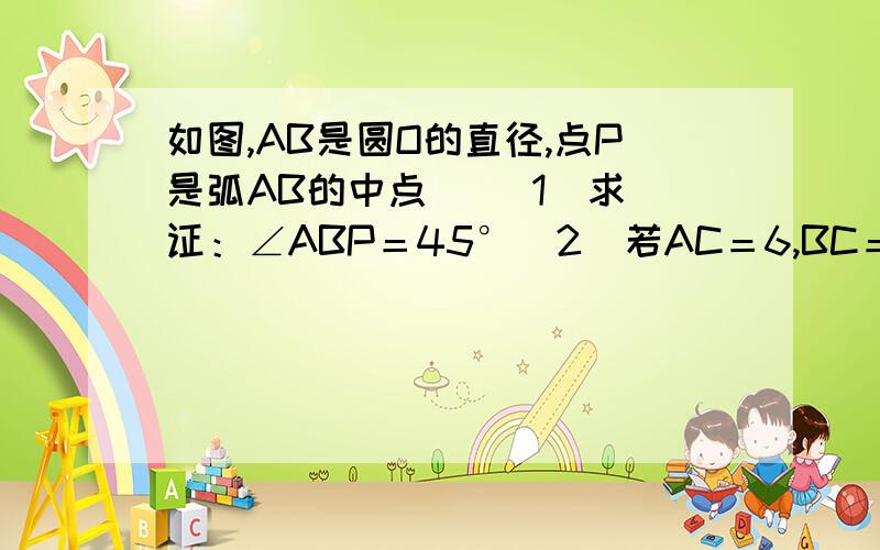 如图,AB是圆O的直径,点P是弧AB的中点   (1)求证：∠ABP＝45°（2）若AC＝6,BC＝8,连接CP交AB于D,求CD:PD的值