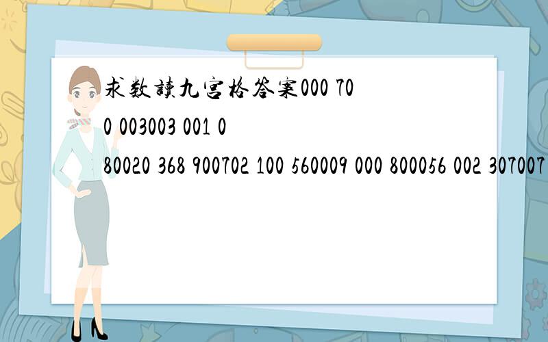 求数读九宫格答案000 700 003003 001 080020 368 900702 100 560009 000 800056 002 307007 913 050090 600 200600 005 000我作出来后有两个相同的数在同一个格里.