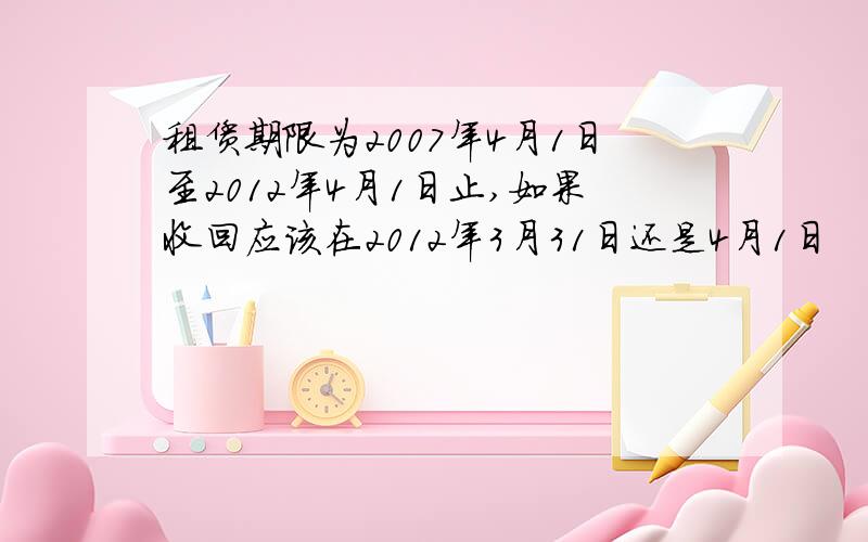 租赁期限为2007年4月1日至2012年4月1日止,如果收回应该在2012年3月31日还是4月1日