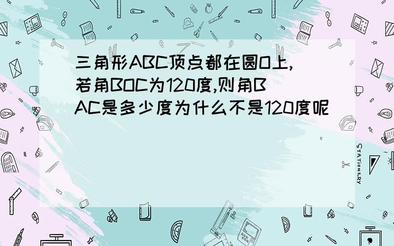 三角形ABC顶点都在圆O上,若角BOC为120度,则角BAC是多少度为什么不是120度呢