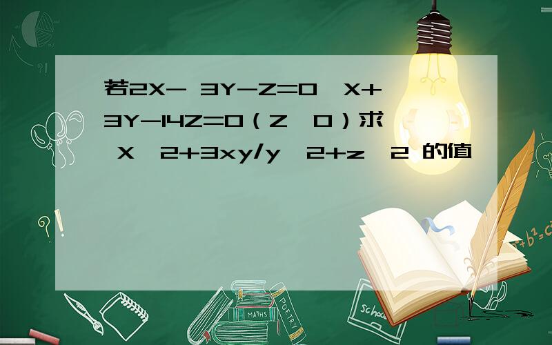 若2X- 3Y-Z=0,X+3Y-14Z=0（Z≠0）求 X^2+3xy/y^2+z^2 的值