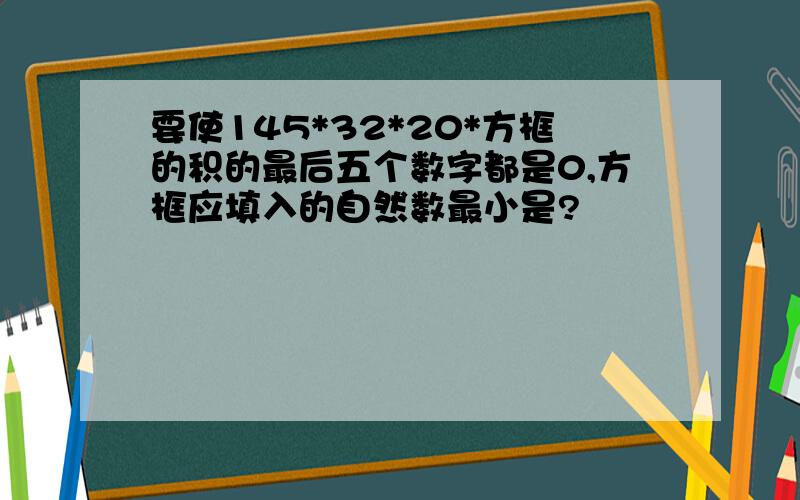 要使145*32*20*方框的积的最后五个数字都是0,方框应填入的自然数最小是?